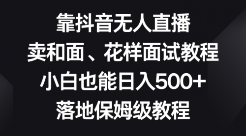 【副业项目8518期】靠抖音无人直播，卖和面、花样面试教程，小白也能日入500+-繁星副业