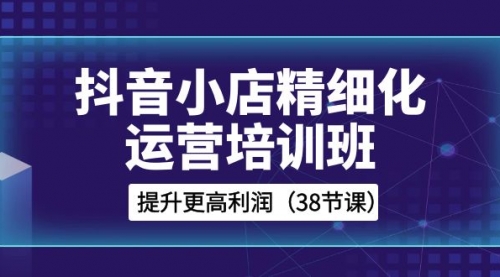 【副业项目8557期】抖音小店-精细化运营培训班，提升更高利润-繁星副业
