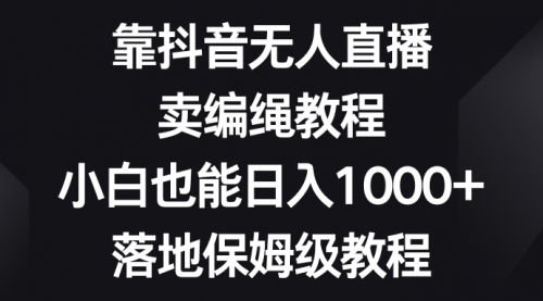 【副业项目8580期】靠抖音无人直播，卖编绳教程，小白也能日入1000+-繁星副业