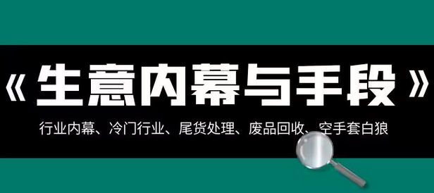 【副业项目8582期】生意内幕·与手段：行业内幕、冷门行业、尾货处理、废品回收、空手套白狼-繁星副业