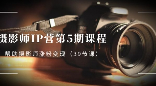 【副业项目8587期】摄影师-IP营第5期课程，帮助摄影师涨粉变现-繁星副业