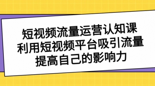 【副业项目8589期】短视频流量-运营认知课，利用短视频平台吸引流量，提高自己的影响力-繁星副业