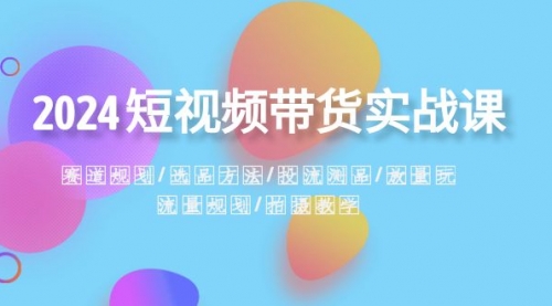 【副业项目8593期】2024短视频带货实战课：赛道规划·选品方法·投流测品-繁星副业