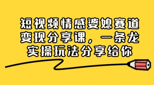 【副业项目8611期】短视频情感婆媳赛道变现分享课，一条龙实操玩法分享给你-繁星副业