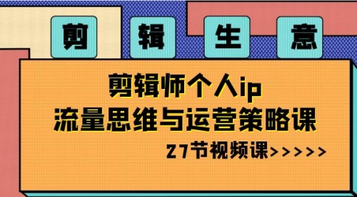 【副业项目8616期】剪辑 生意-剪辑师个人ip流量思维与运营策略课-繁星副业