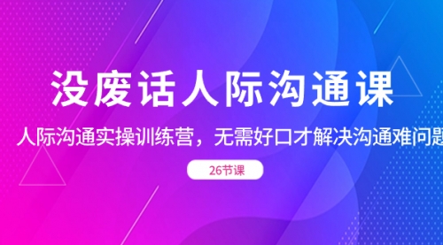 【副业项目8617期】没废话人际 沟通课，人际 沟通实操训练营，无需好口才解决沟通难问题-繁星副业