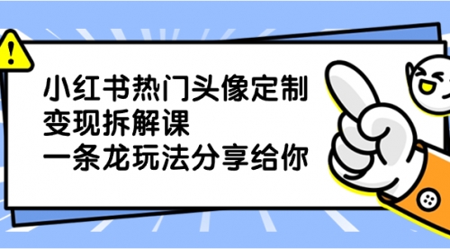 【副业项目8623期】小红书热门头像定制变现拆解课，一条龙玩法分享给你-繁星副业