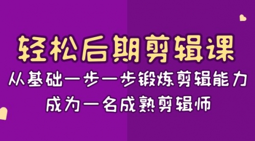 【副业项目8640期】轻松后期-剪辑课：从基础一步一步锻炼剪辑能力，成为一名成熟剪辑师-15节课-繁星副业