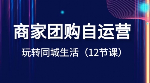 【副业项目8642期】商家团购自运营-玩转同城生活（12节课）-繁星副业