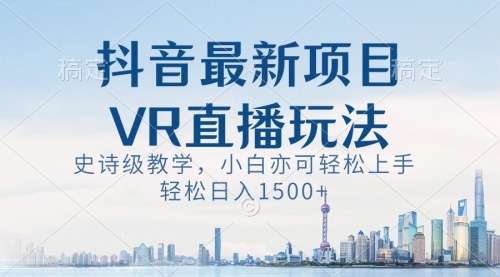 【副业8671期】抖音最新VR直播玩法，史诗级教学，小白也可轻松上手，轻松日入1500+-繁星副业