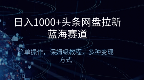【副业8679期】日入1000+头条网盘拉新蓝海赛道，简单操作，保姆级教程，多种变现方式-繁星副业