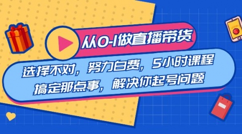 【副业8684期】教您从0-1做直播带货：选择不对，努力白费，5小时课程搞定那点事-繁星副业