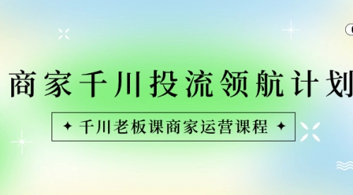【副业8694期】商家-千川投流 领航计划：千川老板课商家运营课程-繁星副业