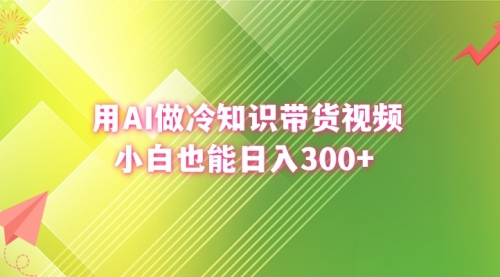 【副业8741期】用AI做冷知识带货视频，小白也能日入300+-繁星副业