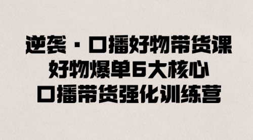 【副业8745期】逆袭·口播好物带货课，好物爆单6大核心，口播带货强化训练营-繁星副业