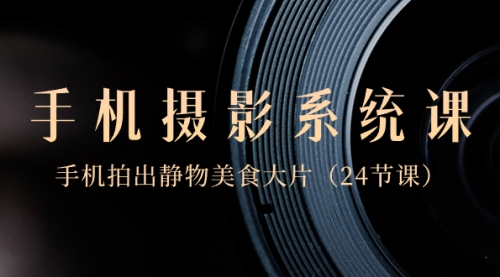 【副业8777期】0基础-手机摄影系统课,手机拍出静物美食大片-繁星副业