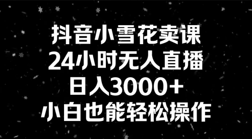 【副业8778期】抖音小雪花卖课，24小时无人直播，日入3000+，小白也能轻松操作-繁星副业