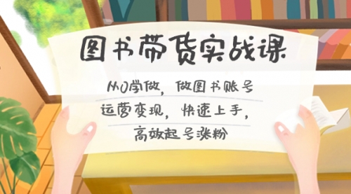【副业8787期】图书带货实战课2.0，从0学做，做图书账号运营变现，快速上手，高效起号涨粉-繁星副业