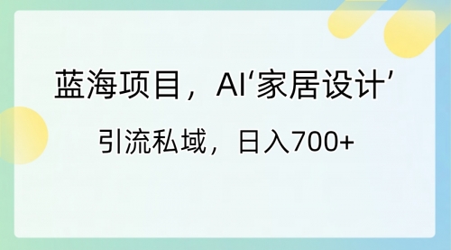 【副业8795期】蓝海项目，AI‘家居设计’ 引流私域，日入700+-繁星副业