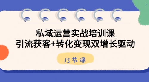 【副业8800期】私域运营实战培训课，引流获客+转化变现双增长驱动（15节课）-繁星副业