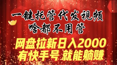 【副业8805期】一键托管代发视频，啥都不用管，网盘拉新日入2000+，有快手号就能躺赚-繁星副业