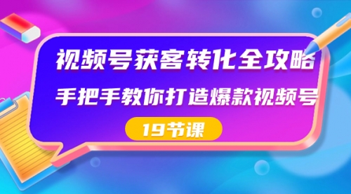 【副业8807期】视频号-获客转化全攻略，手把手教你打造爆款视频号（19节课）-繁星副业