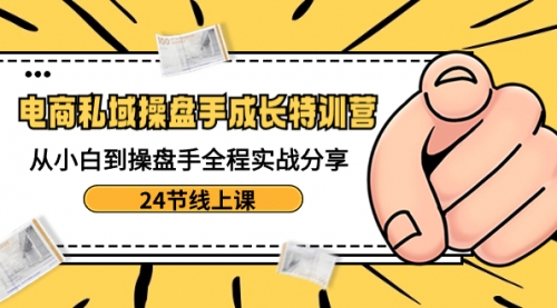 【副业8809期】电商私域-操盘手成长特训营：从小白到操盘手全程实战分享-24节线上课-繁星副业