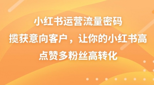 【副业8837期】小红书运营流量密码，揽获意向客户，让你的小红书高点赞多粉丝高转化-繁星副业