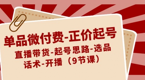【副业8848期】单品微付费-正价起号：直播带货-起号思路-选品-话术-开播（9节课）-繁星副业
