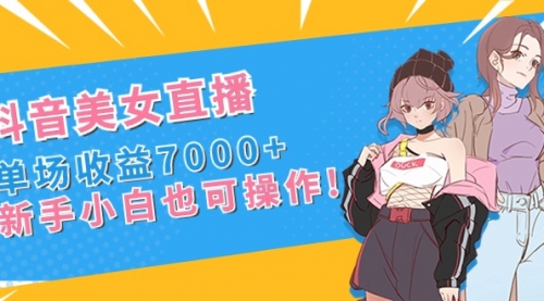 【副业8852期】抖音美女直播，单场收益7000+,新手小白也可操作-繁星副业