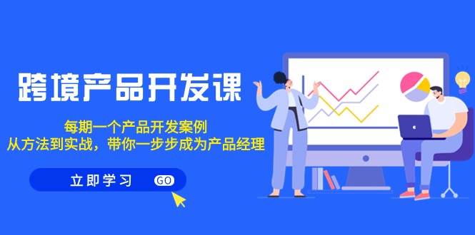跨境产品-开发课，每期一个产品开发案例，从方法到实战，带你成为产品经理-繁星副业