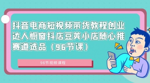 【副业8863期】抖音电商短视频带货教程 创业达人橱窗抖店 豆荚小店随心推赛道选品（96节课）-繁星副业