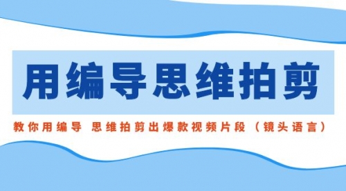 【副业8866期】用编导的思维拍剪，教你用编导 思维拍剪出爆款视频片段（镜头语言）-繁星副业