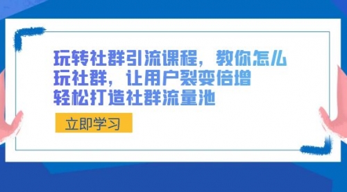 【副业8890期】玩转社群 引流课程，教你怎么玩社群，让用户裂变倍增，轻松打造社群流量池-繁星副业