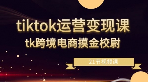 【副业8893期】tiktok运营变现课，tk跨境电商摸金校尉（21节视频课）-繁星副业