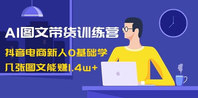 【副业8898期】AI图文带货训练营：抖音电商新人0基础学，几张图文能赚1.4w+-繁星副业