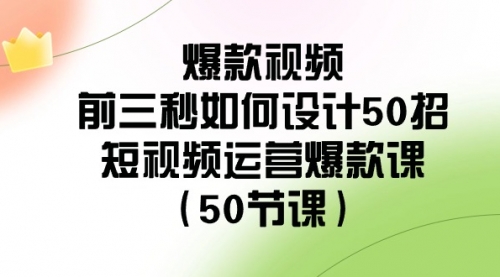 【副业8916期】爆款视频-前三秒如何设计50招：短视频运营爆款课（50节课）-繁星副业