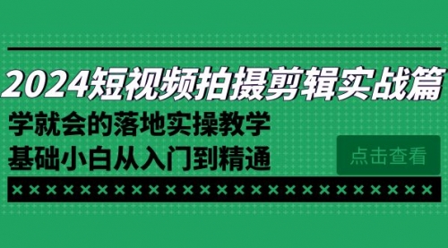 【副业8923期】2024短视频拍摄剪辑实操篇，学就会的落地实操教学，基础小白从入门到精通-繁星副业