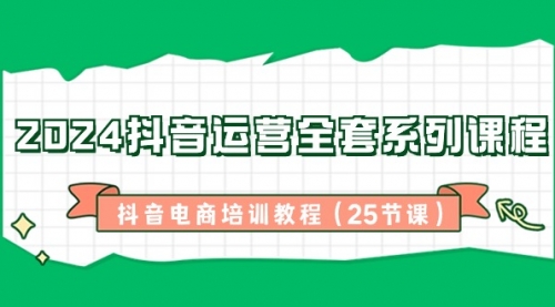【副业8924期】2024抖音运营全套系列课程-抖音电商培训教程（25节课）-繁星副业