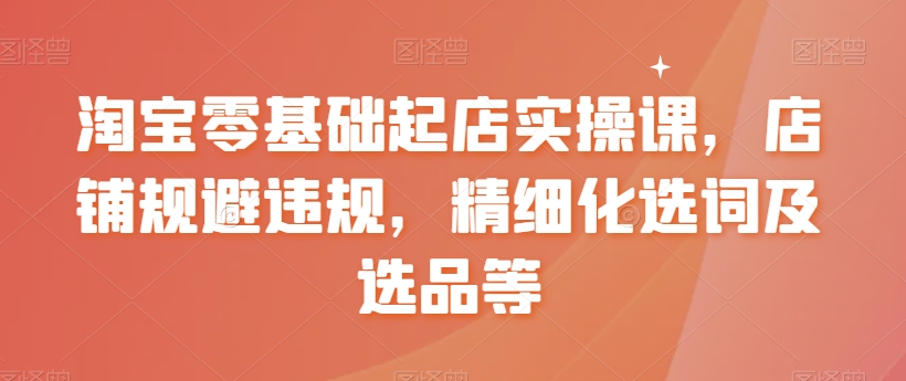 【副业8935期】淘宝0基础起店实操课，店铺规避违规，精细化选词及选品等-繁星副业