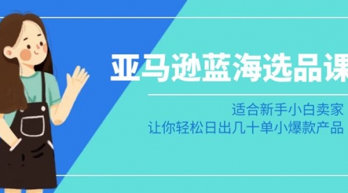 【副业8949期】亚马逊-蓝海选品课：适合新手小白卖家，让你轻松日出几十单小爆款产品-繁星副业