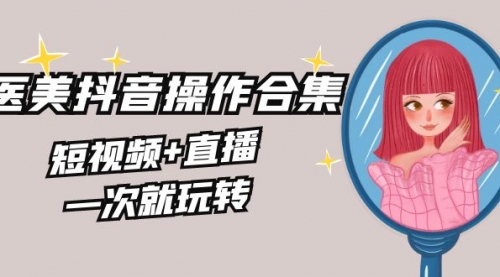 【副业8968期】美业全干货·生美·医美抖音操作合集，短视频+直播，一次就玩转-繁星副业