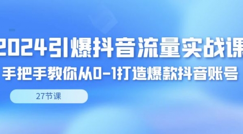 【副业8993期】2024引爆·抖音流量实战课，手把手教你从0-1打造爆款抖音账号（27节）-繁星副业