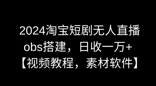 【副业9007期】2024淘宝短剧无人直播3.0，obs搭建，日收一万+，【视频教程，附素材软件】-繁星副业