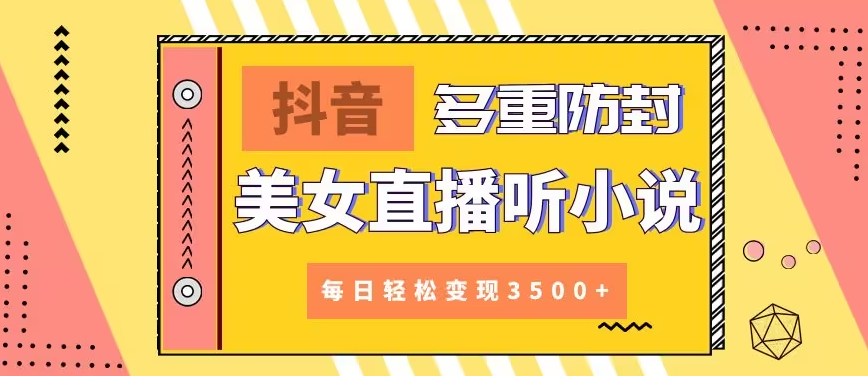 【副业9011期】抖音美女直播听小说，每日轻松变现3500+，多重防违规操作，保姆教程（价值1980元)-繁星副业