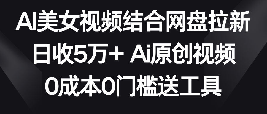 【副业9016期】AI美女视频结合网盘拉新，日收5万+两分钟一条Ai原创视频，0成本0门槛送工具-繁星副业