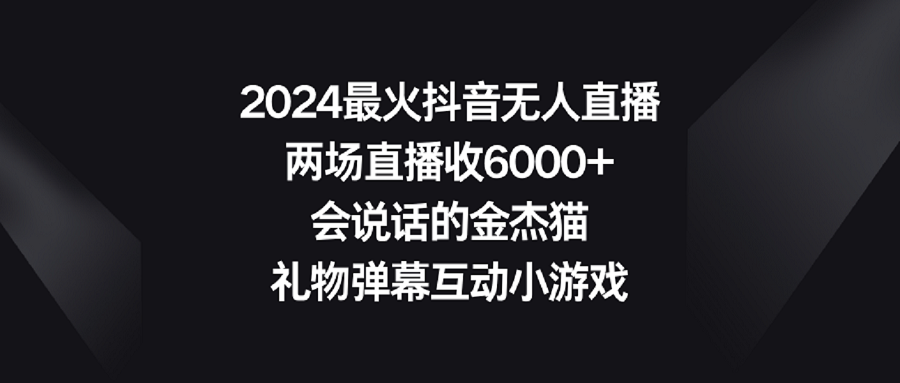 【副业9036期】2024最火抖音无人直播，两场直播收6000+会说话的金杰猫 礼物弹幕互动小游戏-繁星副业