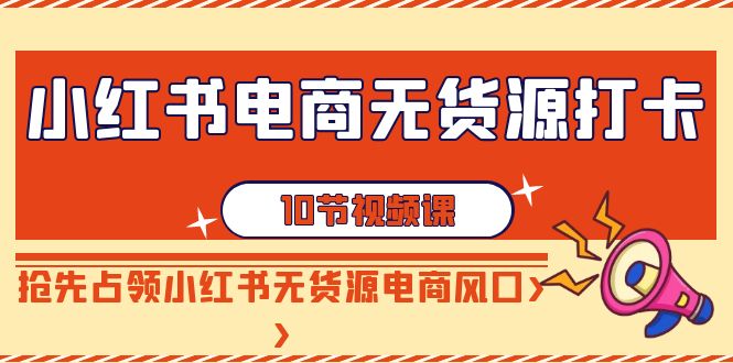 【副业9042期】小红书电商-无货源打卡，抢先占领小红书无货源电商风口（10节课）-繁星副业