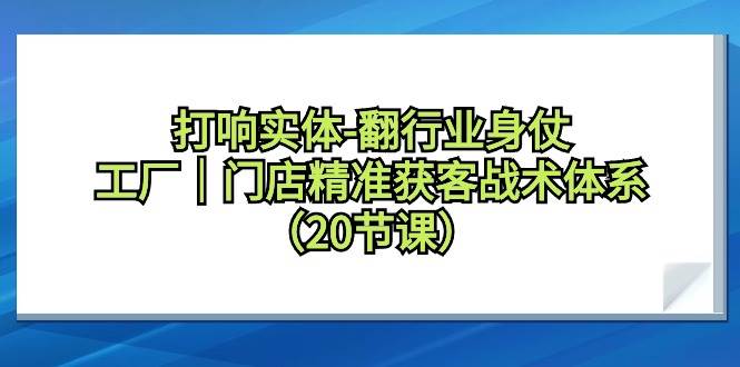 打响实体-翻行业身仗，工厂｜门店精准获客战术体系（20节课）-繁星副业