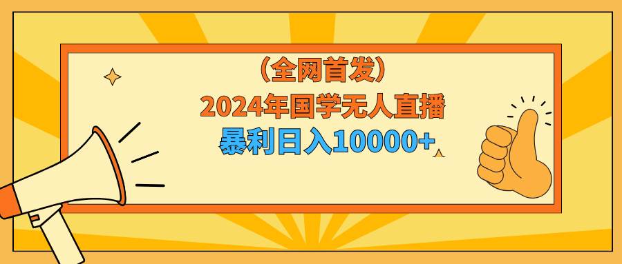 2024年国学无人直播暴力日入10000+小白也可操作-繁星副业